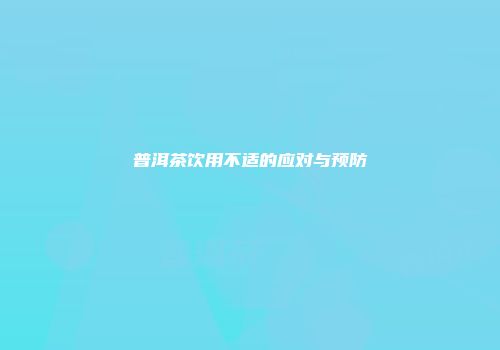 普洱茶饮用不适的应对与预防