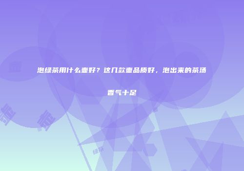 泡绿茶用什么壶好？这几款壶品质好，泡出来的茶汤香气十足