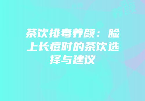 茶饮排毒养颜：脸上长痘时的茶饮选择与建议