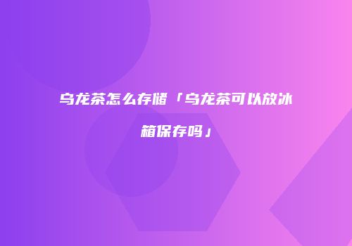乌龙茶怎么存储「乌龙茶可以放冰箱保存吗」