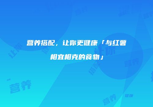 营养搭配，让你更健康「与红薯相宜相克的食物」