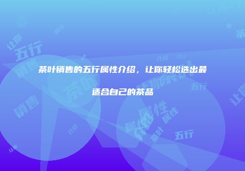 茶叶销售的五行属性介绍，让你轻松选出最适合自己的茶品