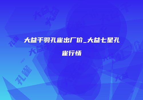 大益千羽孔雀出厂价_大益七星孔雀行情