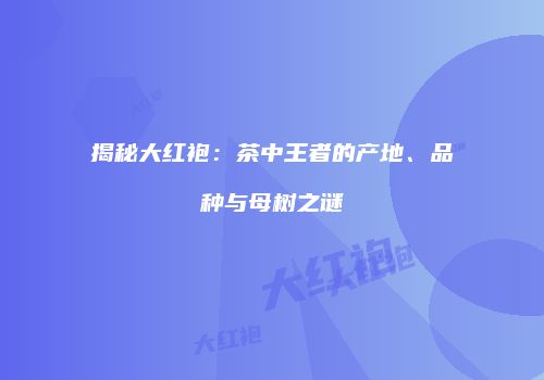 揭秘大红袍：茶中王者的产地、品种与母树之谜