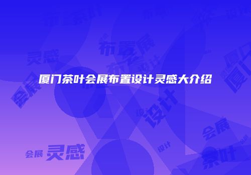 厦门茶叶会展布置设计灵感大介绍