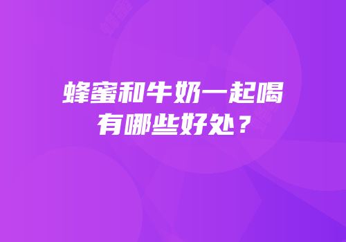蜂蜜和牛奶一起喝有哪些好处？
