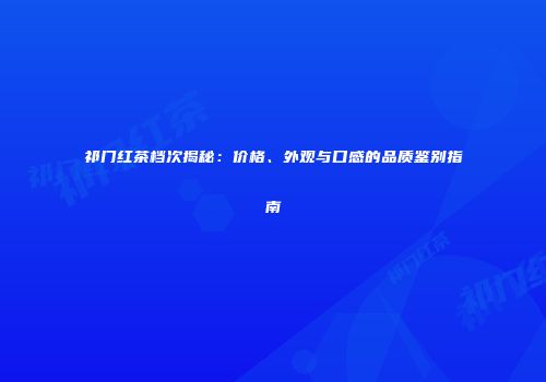 祁门红茶档次揭秘：价格、外观与口感的品质鉴别指南