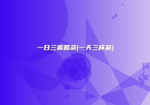 一日三餐喝茶(一天三杯茶)
