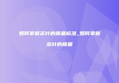 如何掌握茶叶的质量标准_如何掌握茶叶的质量