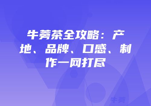 牛蒡茶全攻略：产地、品牌、口感、制作一网打尽