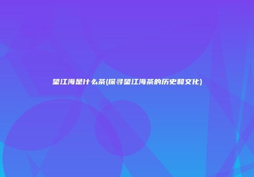 望江海是什么茶(探寻望江海茶的历史和文化)