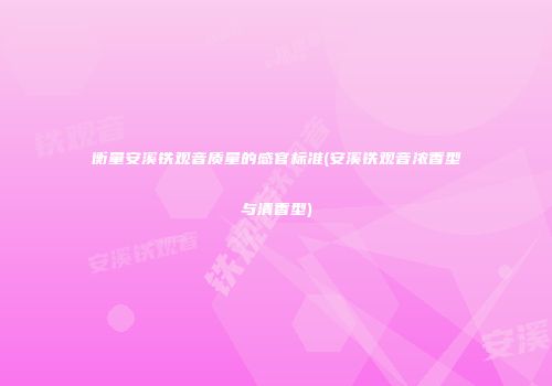 衡量安溪铁观音质量的感官标准(安溪铁观音浓香型与清香型)