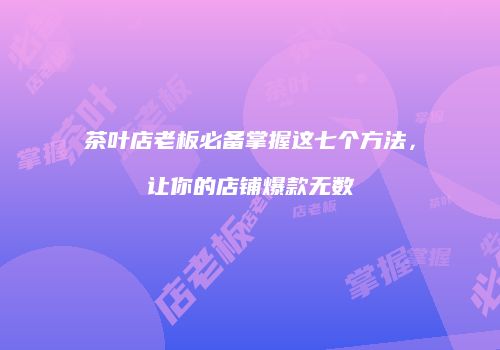 茶叶店老板必备掌握这七个方法，让你的店铺爆款无数