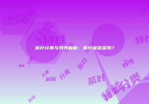 茶叶分类与特性解析：茶叶是蔬菜吗？
