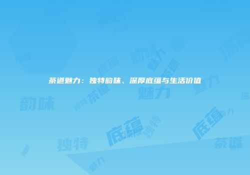 茶道魅力：独特韵味、深厚底蕴与生活价值