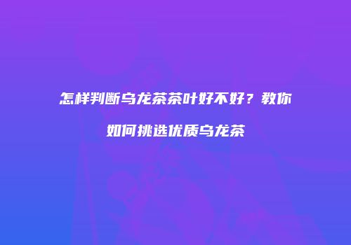 怎样判断乌龙茶茶叶好不好？教你如何挑选优质乌龙茶