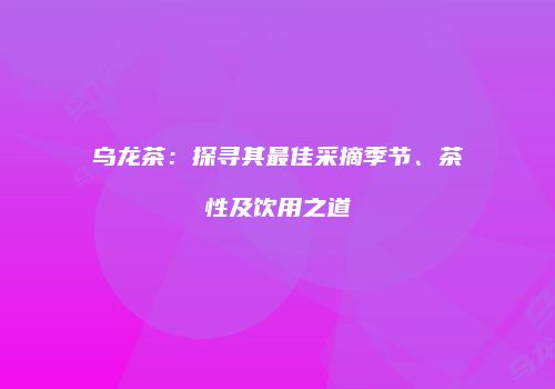 乌龙茶：探寻其最佳采摘季节、茶性及饮用之道