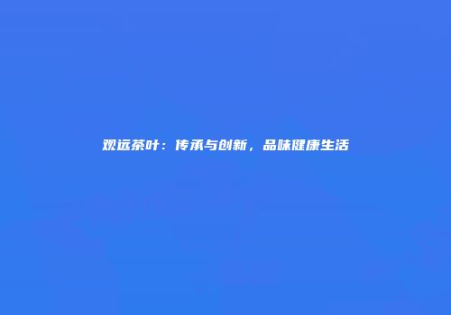 观远茶叶：传承与创新，品味健康生活