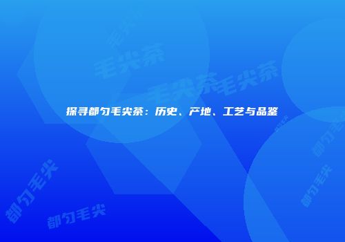 探寻都匀毛尖茶：历史、产地、工艺与品鉴
