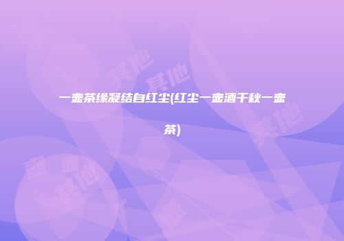 一壶茶缘凝结自红尘(红尘一壶酒千秋一壶茶)