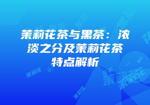 茉莉花茶与黑茶：浓淡之分及茉莉花茶特点解析