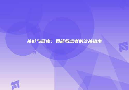 茶叶与健康：胃部敏感者的饮茶指南