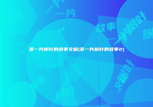 茶一片树叶的故事文稿(茶一片树叶的故事2)