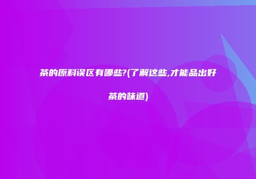 茶的原料误区有哪些?(了解这些,才能品出好茶的味道)