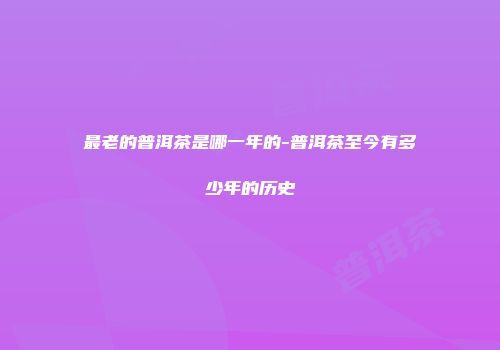 最老的普洱茶是哪一年的-普洱茶至今有多少年的历史