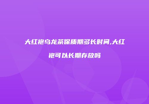 大红袍乌龙茶保质期多长时间,大红袍可以长期存放吗