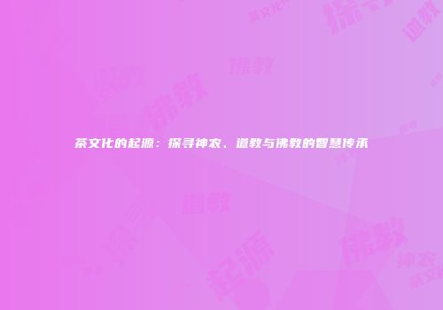 茶文化的起源：探寻神农、道教与佛教的智慧传承