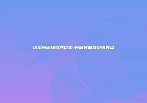 山东日照绿茶的价格-日照日照绿茶销售点