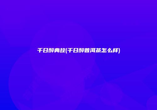 千日醉典故(千日醉普洱茶怎么样)