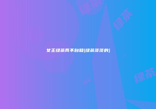 女主绿茶而不自知(绿茶淡淡的)