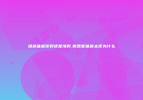 绿茶味道淡好还是浓好,铁观音味道太淡为什么