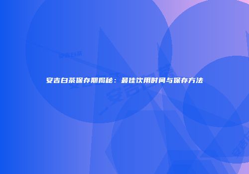安吉白茶保存期揭秘：最佳饮用时间与保存方法