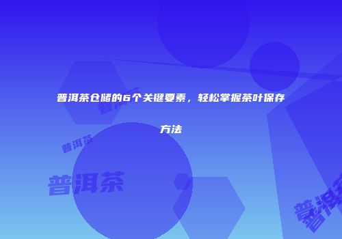 普洱茶仓储的6个关键要素，轻松掌握茶叶保存方法