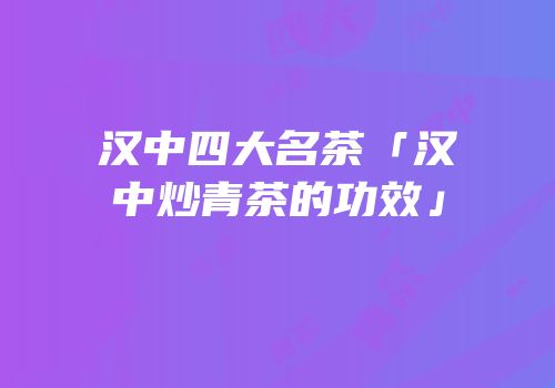 汉中四大名茶「汉中炒青茶的功效」