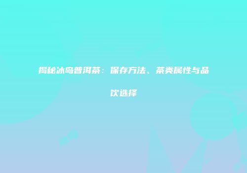 揭秘冰岛普洱茶：保存方法、茶类属性与品饮选择