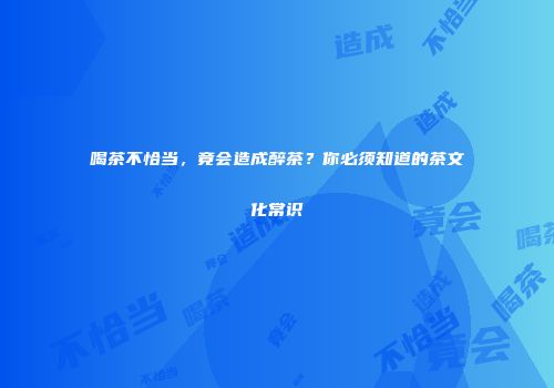 喝茶不恰当，竟会造成醉茶？你必须知道的茶文化常识
