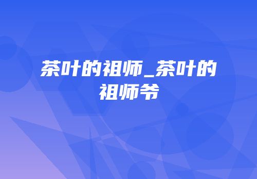 茶叶的祖师_茶叶的祖师爷
