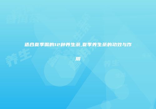 适合夏季喝的12种养生茶,夏季养生茶的功效与作用