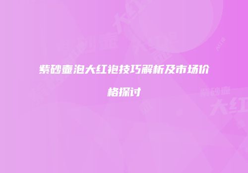 紫砂壶泡大红袍技巧解析及市场价格探讨