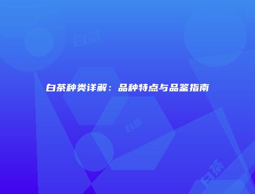 白茶种类详解：品种特点与品鉴指南
