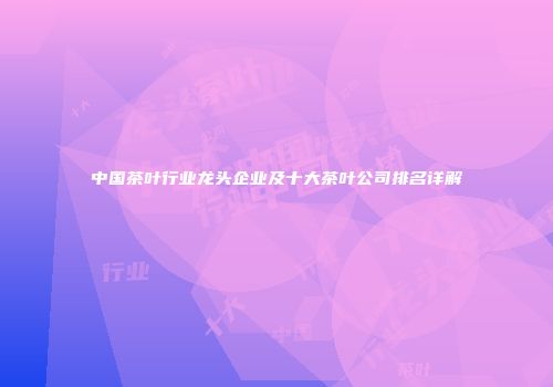 中国茶叶行业龙头企业及十大茶叶公司排名详解