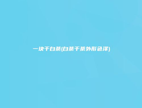 一块干白茶(白茶干茶外形色泽)