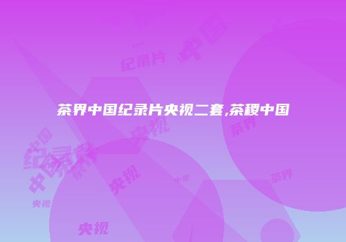 茶界中国纪录片央视二套,茶稷中国