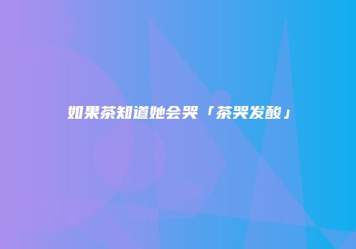 如果茶知道她会哭「茶哭发酸」