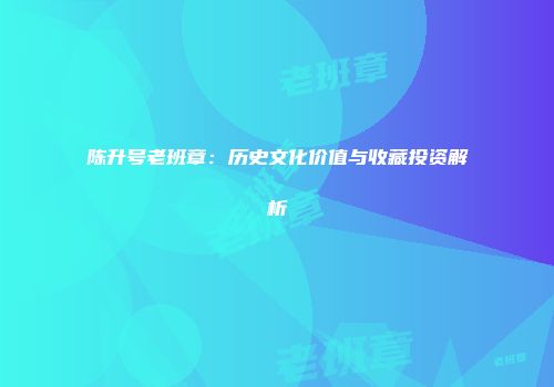 陈升号老班章：历史文化价值与收藏投资解析