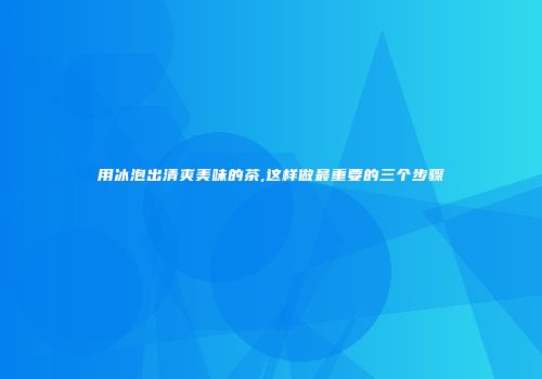 用冰泡出清爽美味的茶,这样做最重要的三个步骤